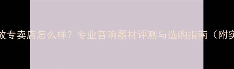 图片 北京天龙功放专卖店怎么样？专业音响器材评测与选购指南（附实体店地址）