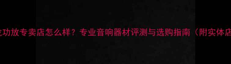 图片 北京天龙功放专卖店怎么样？专业音响器材评测与选购指南（附实体店地址）1