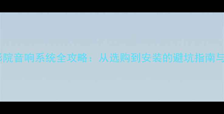 图片 北京家庭影院音响系统全攻略：从选购到安装的避坑指南与专业方案2