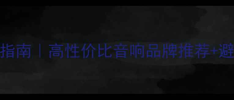 图片 北京家庭影院音箱选购指南｜高性价比音响品牌推荐+避坑攻略（附搭配方案）