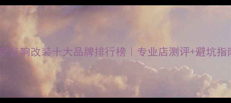 图片 北京汽车音响改装十大品牌排行榜｜专业店测评+避坑指南💎🔊1