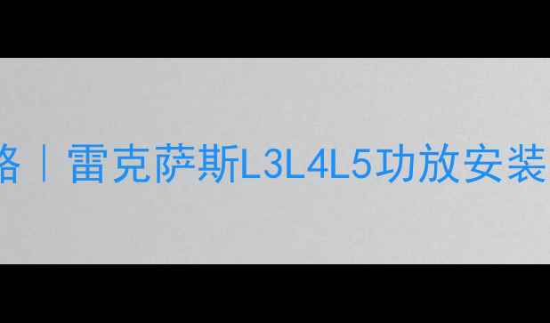 图片 北京雷克萨斯音响改装全攻略｜雷克萨斯L3L4L5功放安装流程大公开（附避坑指南）1