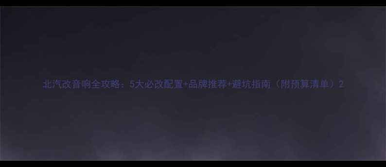 图片 北汽改音响全攻略：5大必改配置+品牌推荐+避坑指南（附预算清单）2