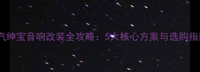 图片 北汽绅宝音响改装全攻略：5大核心方案与选购指南1