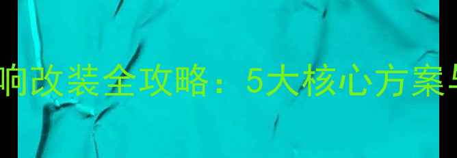 图片 北汽绅宝音响改装全攻略：5大核心方案与选购指南2