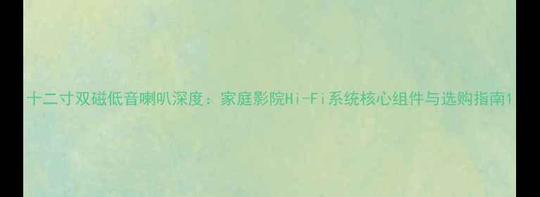 图片 十二寸双磁低音喇叭深度：家庭影院Hi-Fi系统核心组件与选购指南1