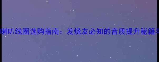 图片 十五寸低音喇叭线圈选购指南：发烧友必知的音质提升秘籍与避坑要点1
