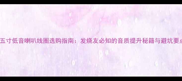 图片 十五寸低音喇叭线圈选购指南：发烧友必知的音质提升秘籍与避坑要点2