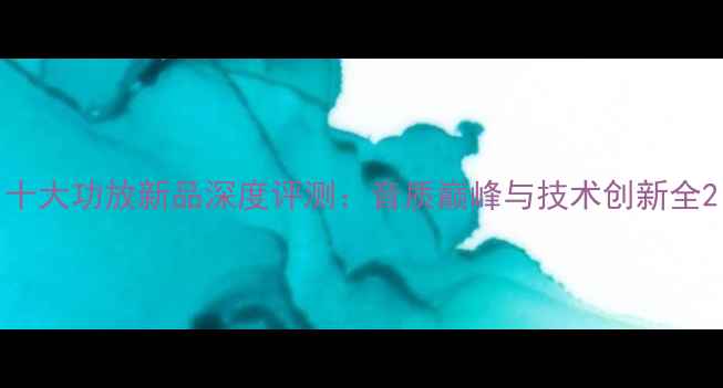 图片 十大功放新品深度评测：音质巅峰与技术创新全2