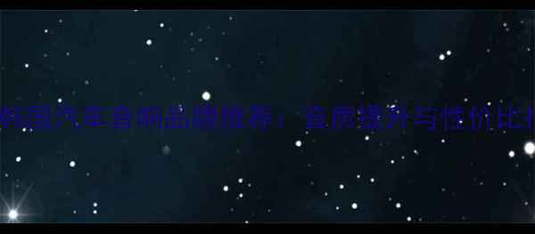 图片 十大韩国汽车音响品牌推荐：音质提升与性价比指南2
