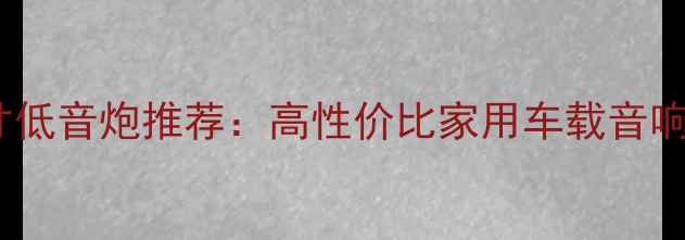 图片 千元级12寸低音炮推荐：高性价比家用车载音响解决方案1