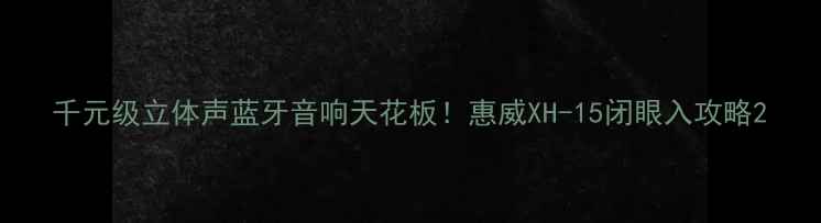 图片 千元级立体声蓝牙音响天花板！惠威XH-15闭眼入攻略2