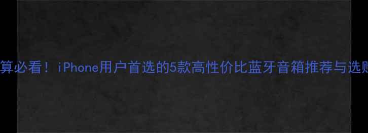 图片 千元预算必看！iPhone用户首选的5款高性价比蓝牙音箱推荐与选购指南1