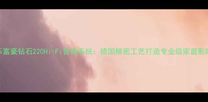 图片 升级款乐富豪钻石220Hi-Fi音响系统：德国精密工艺打造专业级家庭影院新标杆