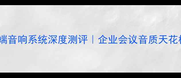 图片 华平会议终端音响系统深度测评｜企业会议音质天花板怎么选？2