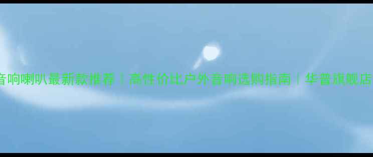 图片 华普海域音响喇叭最新款推荐｜高性价比户外音响选购指南｜华普旗舰店官方链接2