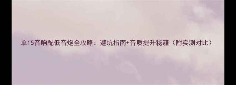 图片 单15音响配低音炮全攻略：避坑指南+音质提升秘籍（附实测对比）