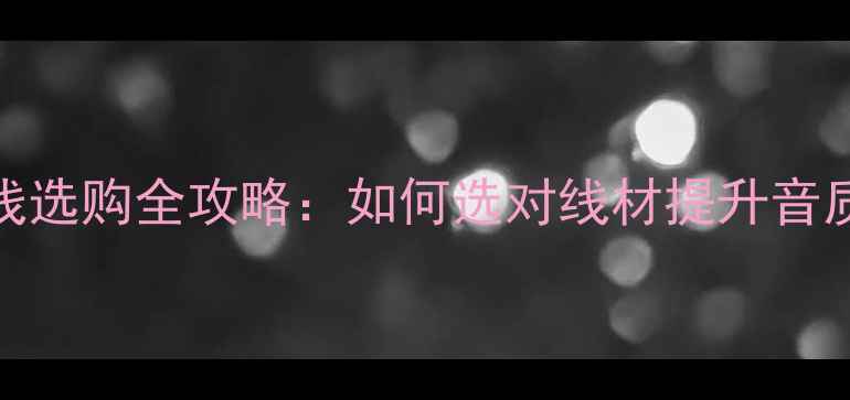 图片 单拿音箱喇叭线选购全攻略：如何选对线材提升音质？附避坑指南