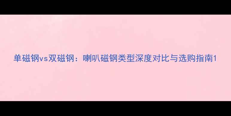 图片 单磁钢vs双磁钢：喇叭磁钢类型深度对比与选购指南1