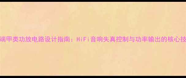 图片 单端甲类功放电路设计指南：HiFi音响失真控制与功率输出的核心技术