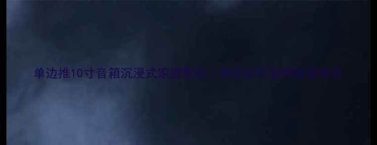 图片 单边推10寸音箱沉浸式家庭影院｜高性价比音响设备推荐