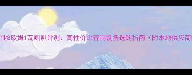 图片 南京专业8欧姆1瓦喇叭评测：高性价比音响设备选购指南（附本地供应商推荐）