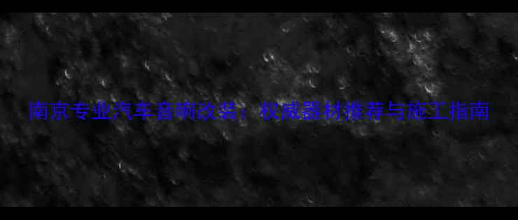 图片 南京专业汽车音响改装：权威器材推荐与施工指南