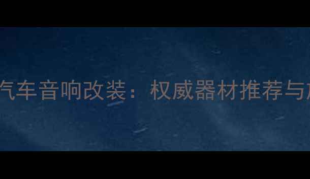 图片 南京专业汽车音响改装：权威器材推荐与施工指南2