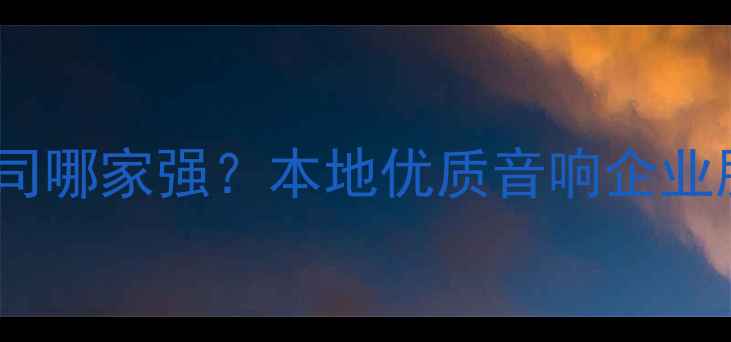 图片 南京专业音响公司哪家强？本地优质音响企业服务与定制方案1