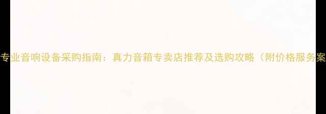 图片 南京专业音响设备采购指南：真力音箱专卖店推荐及选购攻略（附价格服务案例）