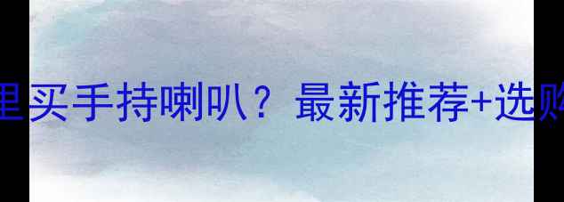 图片 南京哪里买手持喇叭？最新推荐+选购指南全