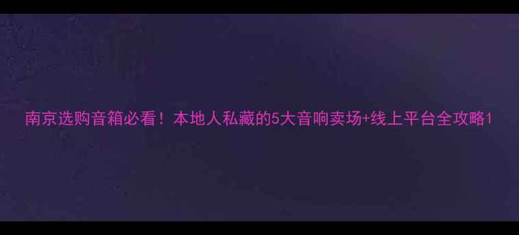 图片 南京选购音箱必看！本地人私藏的5大音响卖场+线上平台全攻略1
