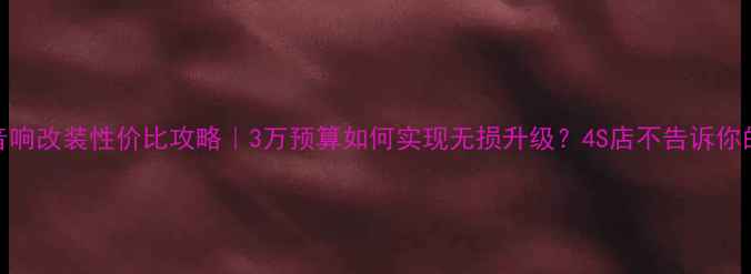 图片 南宁汽车音响改装性价比攻略｜3万预算如何实现无损升级？4S店不告诉你的避坑指南