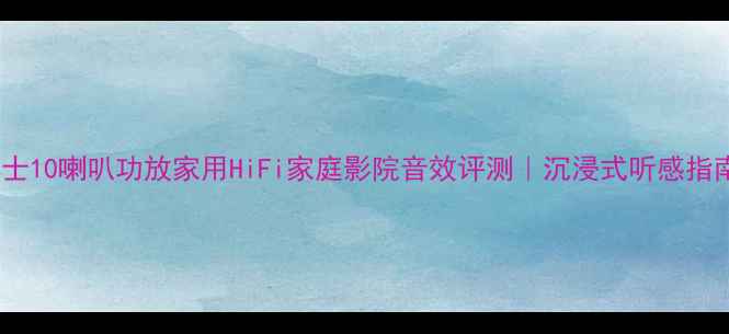 图片 博士10喇叭功放家用HiFi家庭影院音效评测｜沉浸式听感指南2