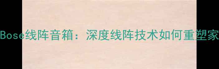 图片 博士音响VSBose线阵音箱：深度线阵技术如何重塑家庭影院体验