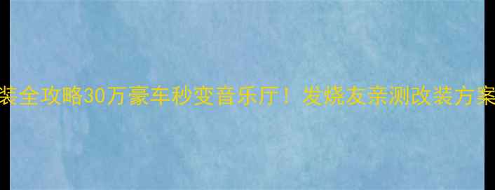 图片 卡宴音响改装全攻略30万豪车秒变音乐厅！发烧友亲测改装方案+避坑指南1
