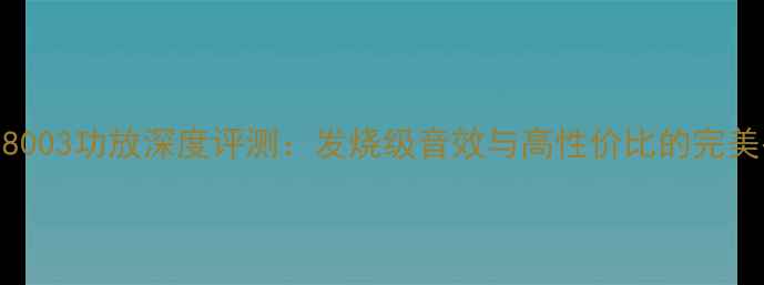 图片 卡福8003功放深度评测：发烧级音效与高性价比的完美平衡