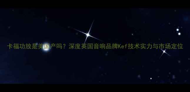 图片 卡福功放是美国产吗？深度英国音响品牌Kef技术实力与市场定位