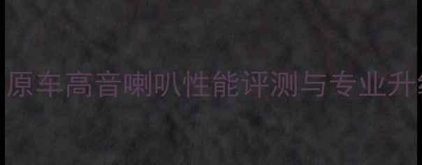 图片 卡罗拉音响改装必看！原车高音喇叭性能评测与专业升级方案（附实测数据）