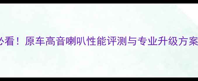 图片 卡罗拉音响改装必看！原车高音喇叭性能评测与专业升级方案（附实测数据）1