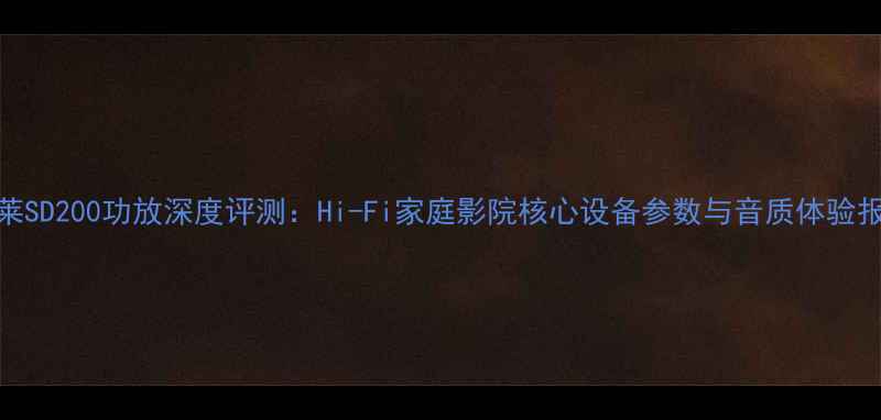 图片 卡莱SD200功放深度评测：Hi-Fi家庭影院核心设备参数与音质体验报告