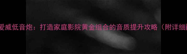 图片 卡莱功放+爱威低音炮：打造家庭影院黄金组合的音质提升攻略（附详细配对方案）