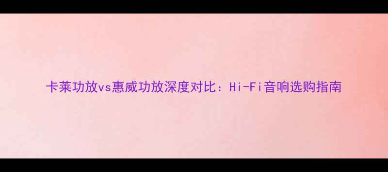 图片 卡莱功放vs惠威功放深度对比：Hi-Fi音响选购指南