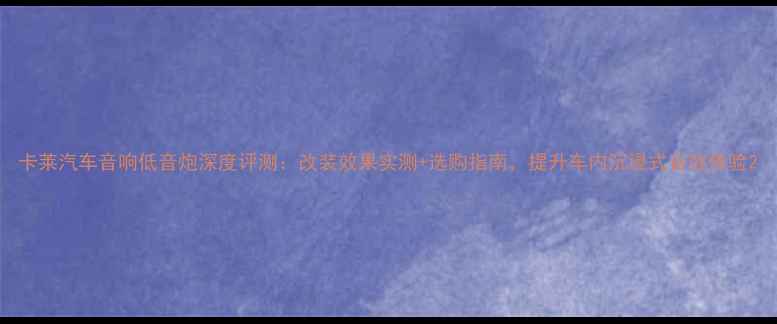 图片 卡莱汽车音响低音炮深度评测：改装效果实测+选购指南，提升车内沉浸式音效体验2