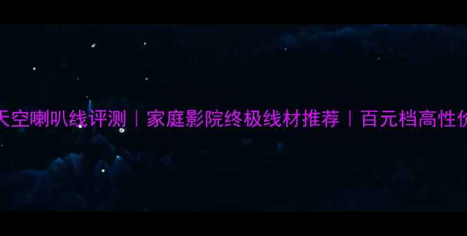 图片 卡达斯天空喇叭线评测｜家庭影院终极线材推荐｜百元档高性价比首选