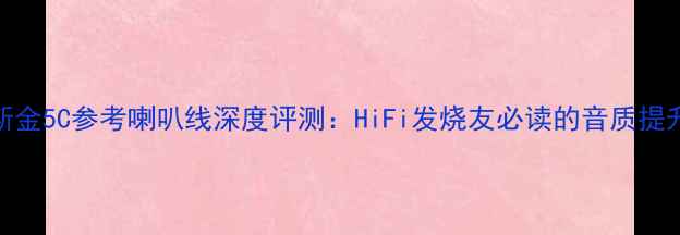 图片 卡达斯金5C参考喇叭线深度评测：HiFi发烧友必读的音质提升指南