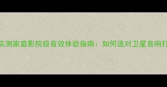 图片 卫星音响听歌效果实测家庭影院级音效体验指南：如何选对卫星音响打造沉浸式听歌空间