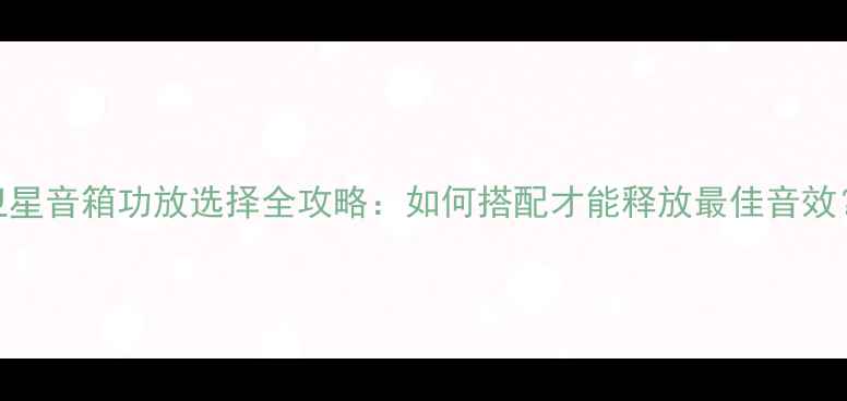 图片 卫星音箱功放选择全攻略：如何搭配才能释放最佳音效？