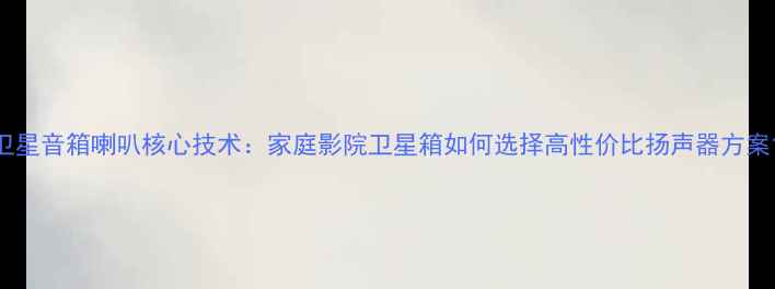 图片 卫星音箱喇叭核心技术：家庭影院卫星箱如何选择高性价比扬声器方案1