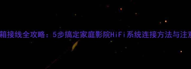 图片 卫星音箱接线全攻略：5步搞定家庭影院HiFi系统连接方法与注意事项1
